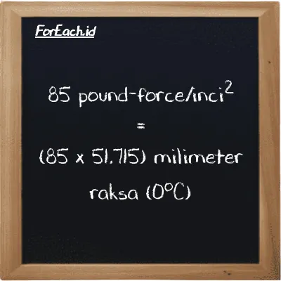 Cara konversi pound-force/inci<sup>2</sup> ke milimeter raksa (0<sup>o</sup>C) (lbf/in<sup>2</sup> ke mmHg): 85 pound-force/inci<sup>2</sup> (lbf/in<sup>2</sup>) setara dengan 85 dikalikan dengan 51.715 milimeter raksa (0<sup>o</sup>C) (mmHg)